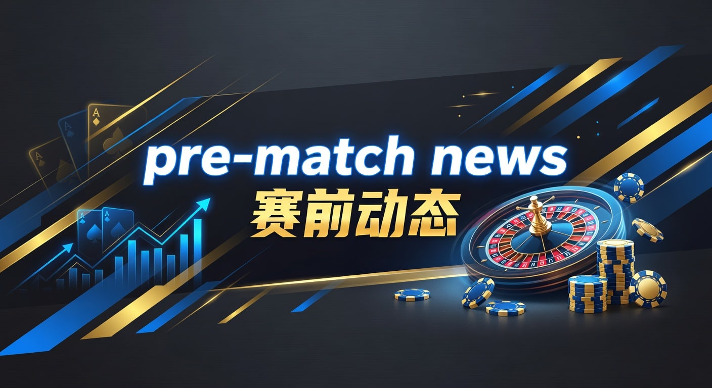 pre-match news 赛前动态：赛前观察与判断